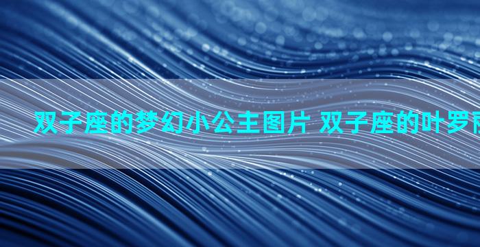 双子座的梦幻小公主图片 双子座的叶罗丽公主是谁